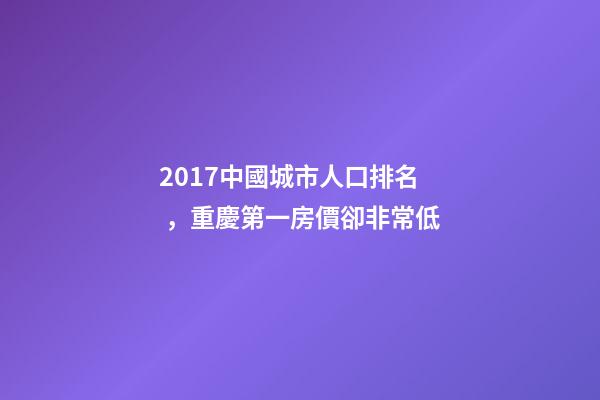 2017中國城市人口排名，重慶第一房價卻非常低